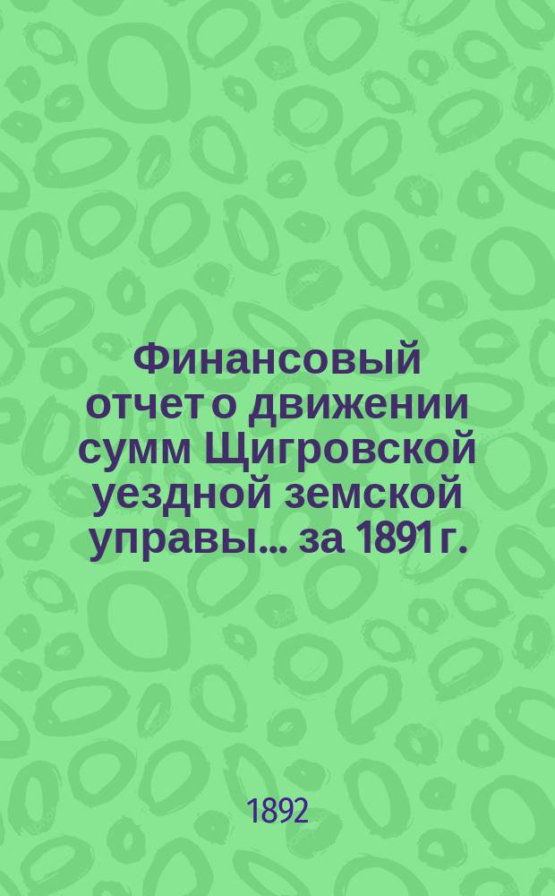 Финансовый отчет о движении сумм Щигровской уездной земской управы... за 1891 г.