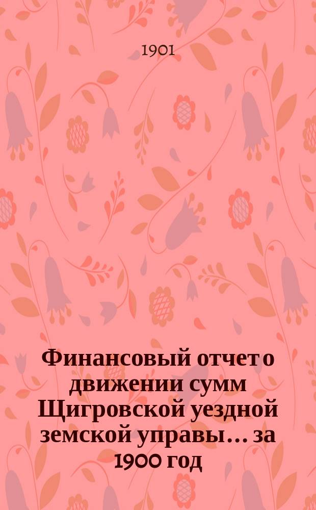 Финансовый отчет о движении сумм Щигровской уездной земской управы... за 1900 год