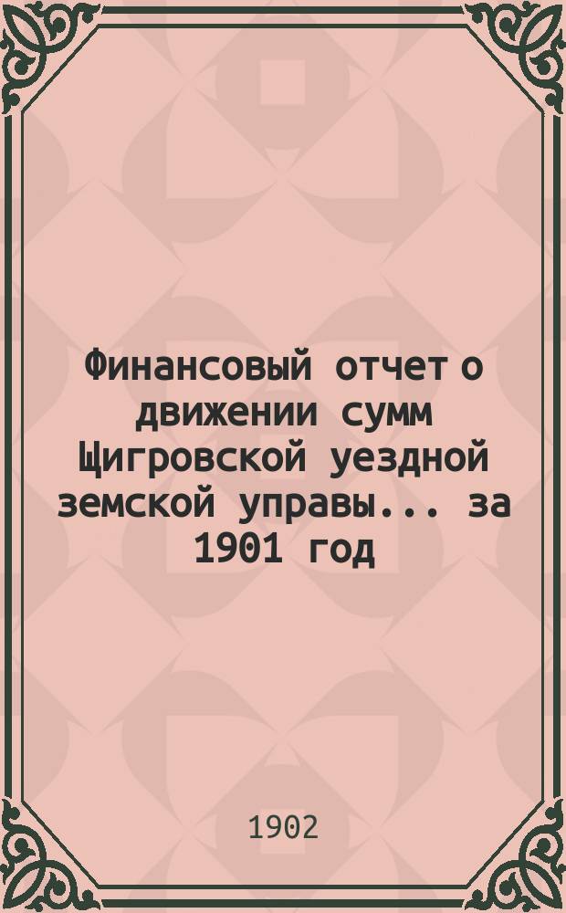 Финансовый отчет о движении сумм Щигровской уездной земской управы... за 1901 год