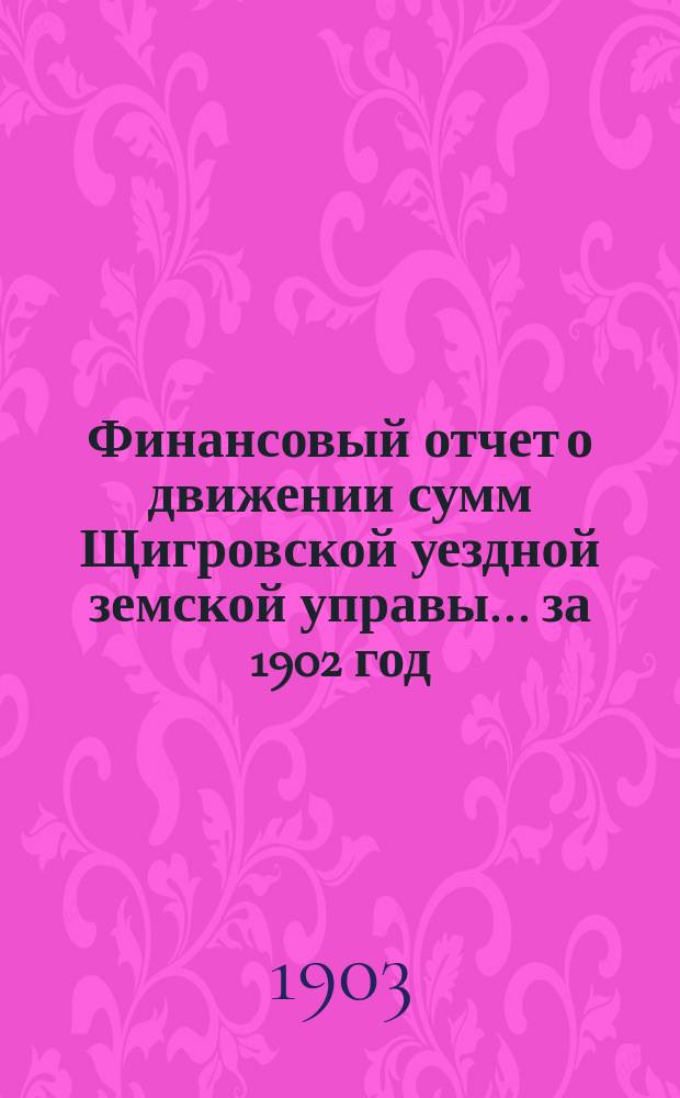 Финансовый отчет о движении сумм Щигровской уездной земской управы... за 1902 год