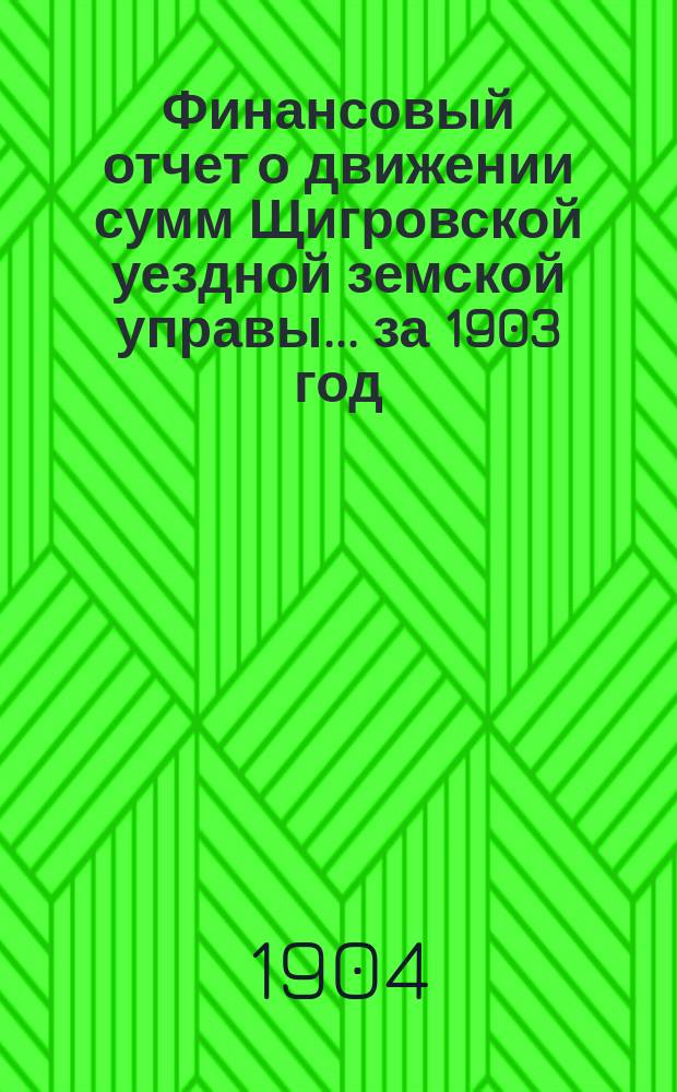 Финансовый отчет о движении сумм Щигровской уездной земской управы... за 1903 год