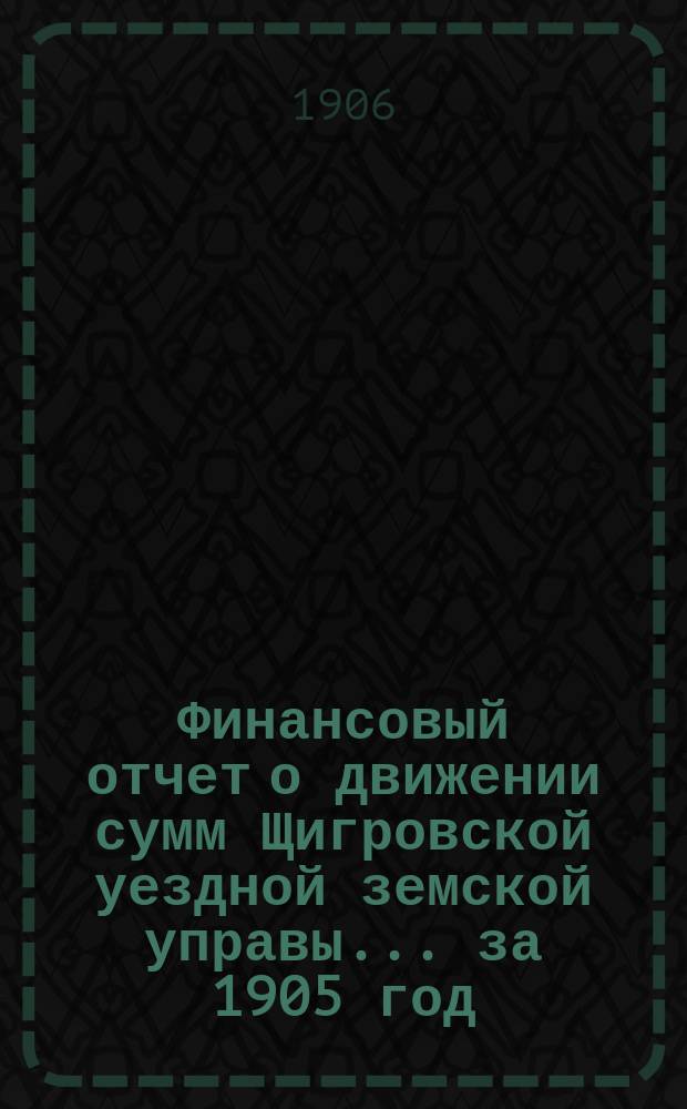 Финансовый отчет о движении сумм Щигровской уездной земской управы... за 1905 год