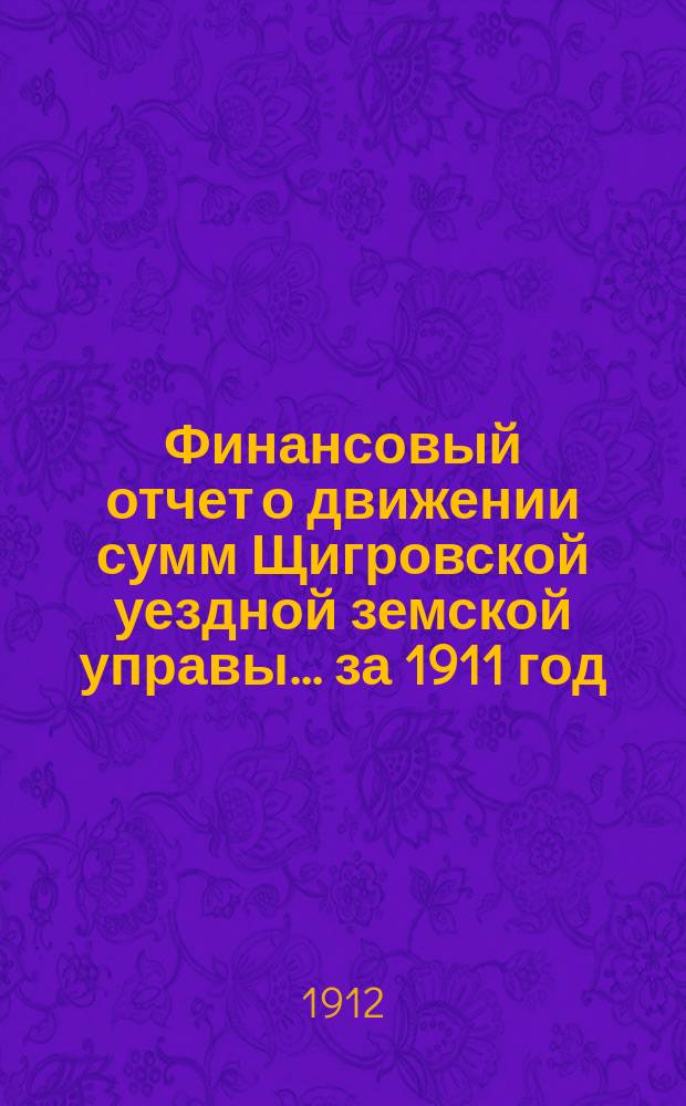 Финансовый отчет о движении сумм Щигровской уездной земской управы... за 1911 год