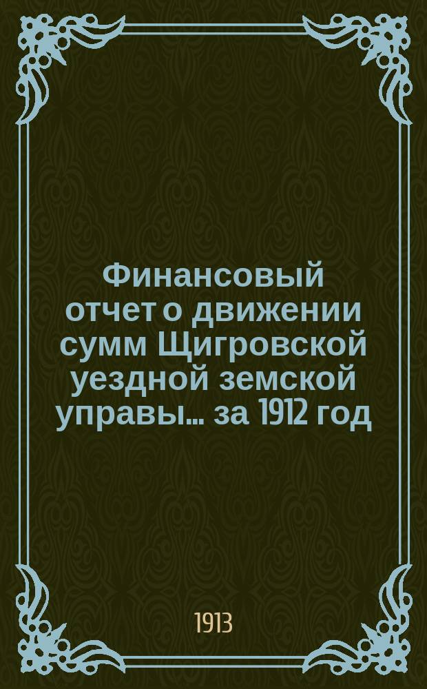 Финансовый отчет о движении сумм Щигровской уездной земской управы... за 1912 год