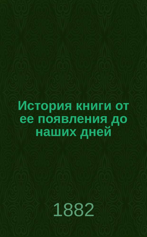 История книги от ее появления до наших дней : Пер. с 3 фр. изд. с примеч. переводчика