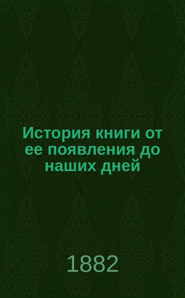 История книги от ее появления до наших дней : Пер. с 3 фр. изд. с примеч. переводчика