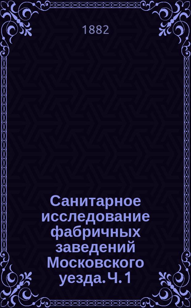 Санитарное исследование фабричных заведений Московского уезда. Ч. 1