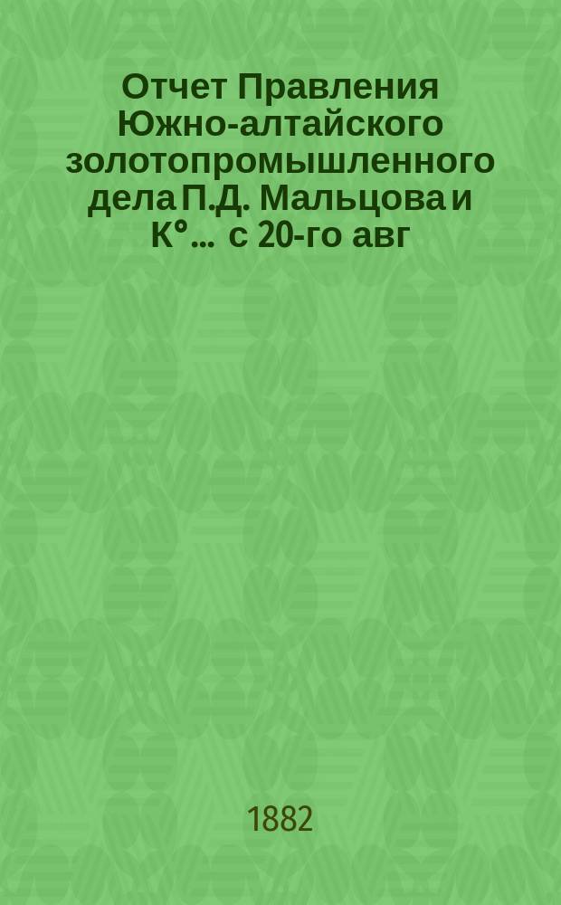 Отчет Правления Южно-алтайского золотопромышленного дела П.Д. Мальцова и К&deg;... ... с 20-го авг. 1881 г. по 1-е окт. 1882 г.