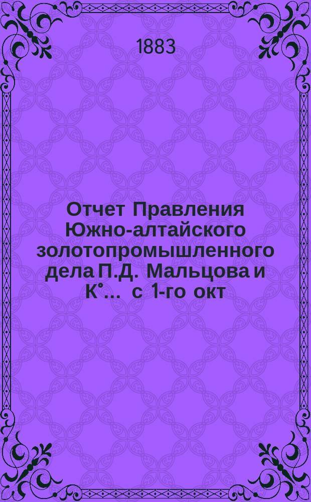 Отчет Правления Южно-алтайского золотопромышленного дела П.Д. Мальцова и К°... ... с 1-го окт. 1882 г. по 1-е окт. 1883 г.