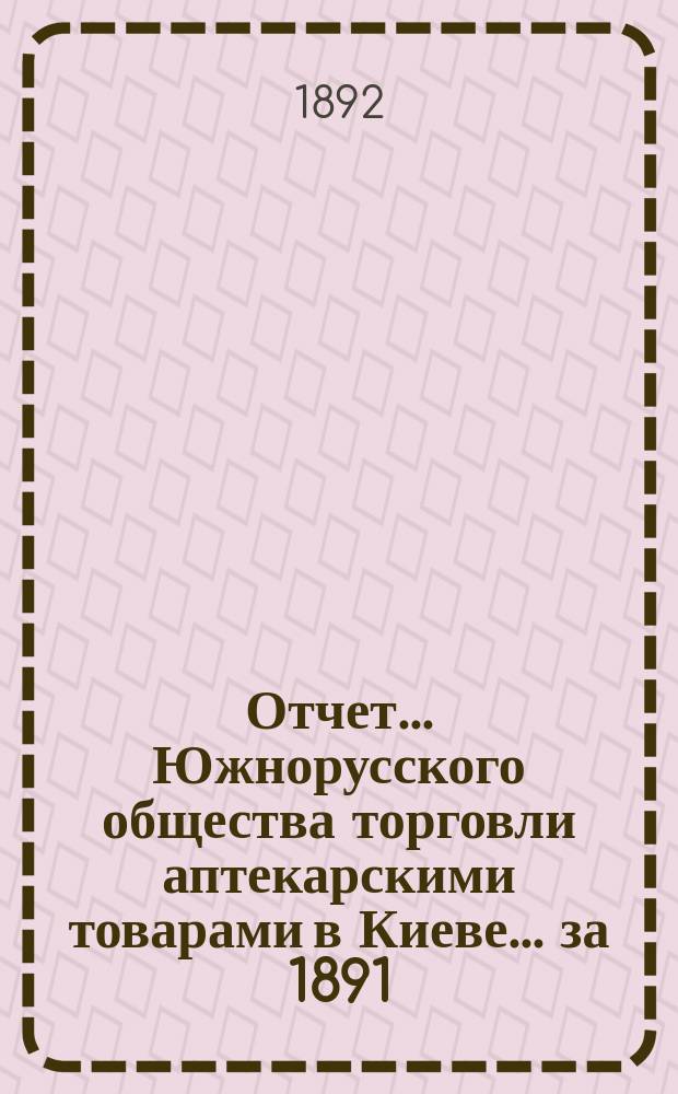 Отчет... Южнорусского общества торговли аптекарскими товарами в Киеве... ... за 1891/92 год