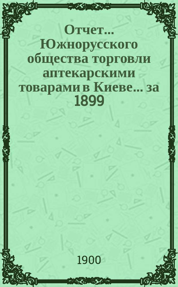 Отчет... Южнорусского общества торговли аптекарскими товарами в Киеве... ... за 1899/900 год