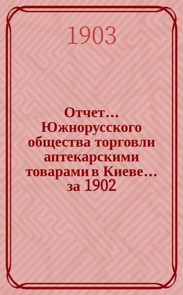 Отчет... Южнорусского общества торговли аптекарскими товарами в Киеве... ... за 1902/03 год