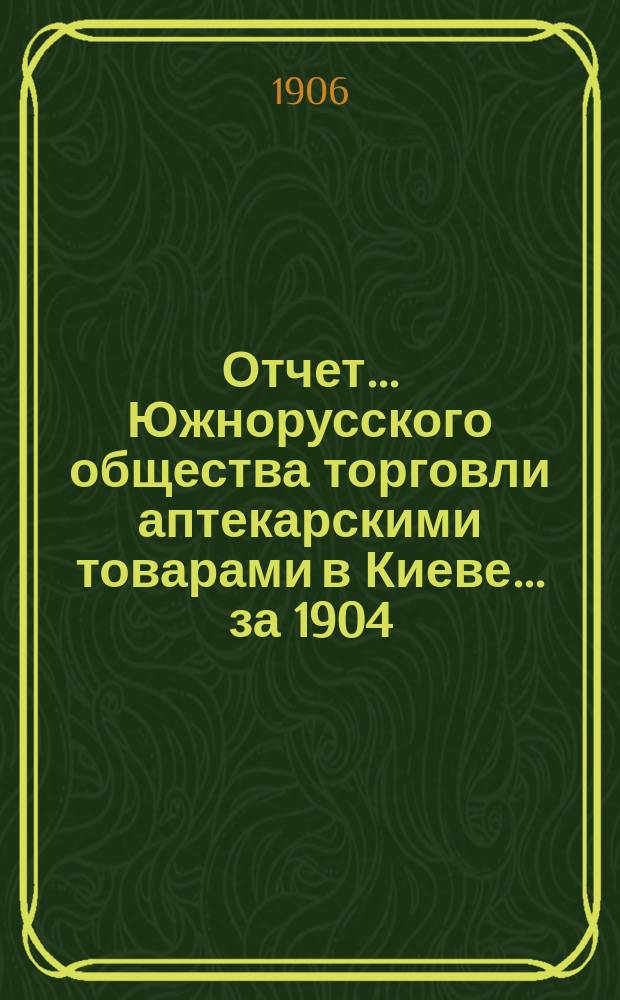 Отчет... Южнорусского общества торговли аптекарскими товарами в Киеве... ... за 1904/05 год