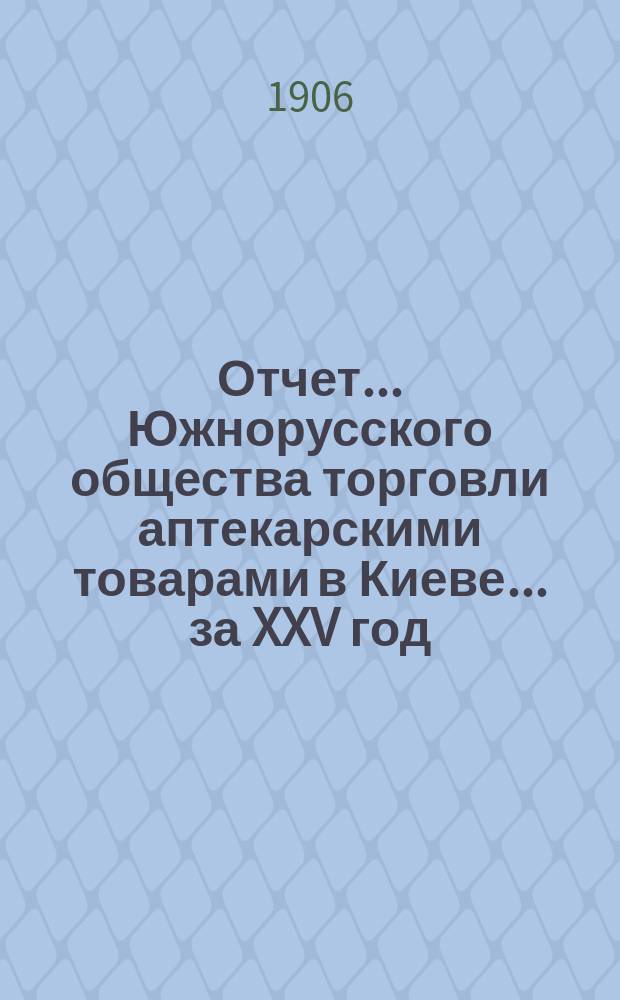 Отчет... Южнорусского общества торговли аптекарскими товарами в Киеве... ... за XXV год