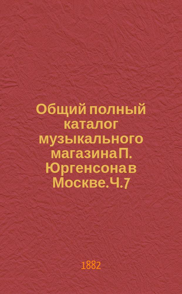 Общий полный каталог музыкального магазина П. Юргенсона в Москве. Ч. 7 : Русские песни и хоры для пения с аккомпанементом и без оного
