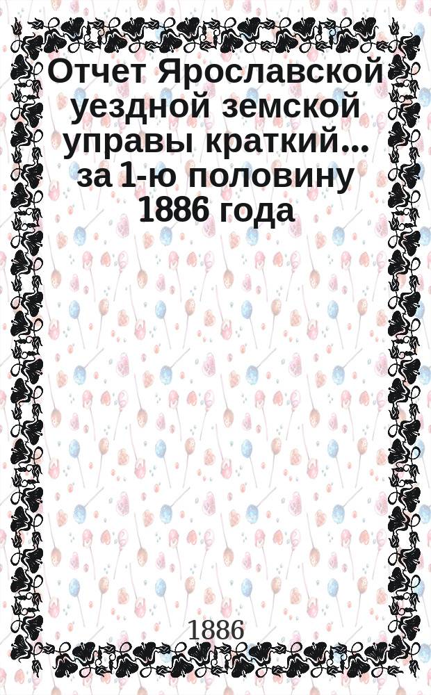 Отчет Ярославской уездной земской управы [краткий]... ... за 1-ю половину 1886 года