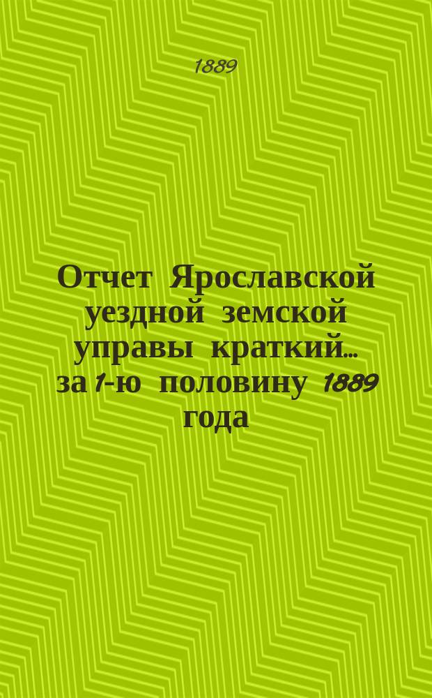 Отчет Ярославской уездной земской управы [краткий]... ... за 1-ю половину 1889 года