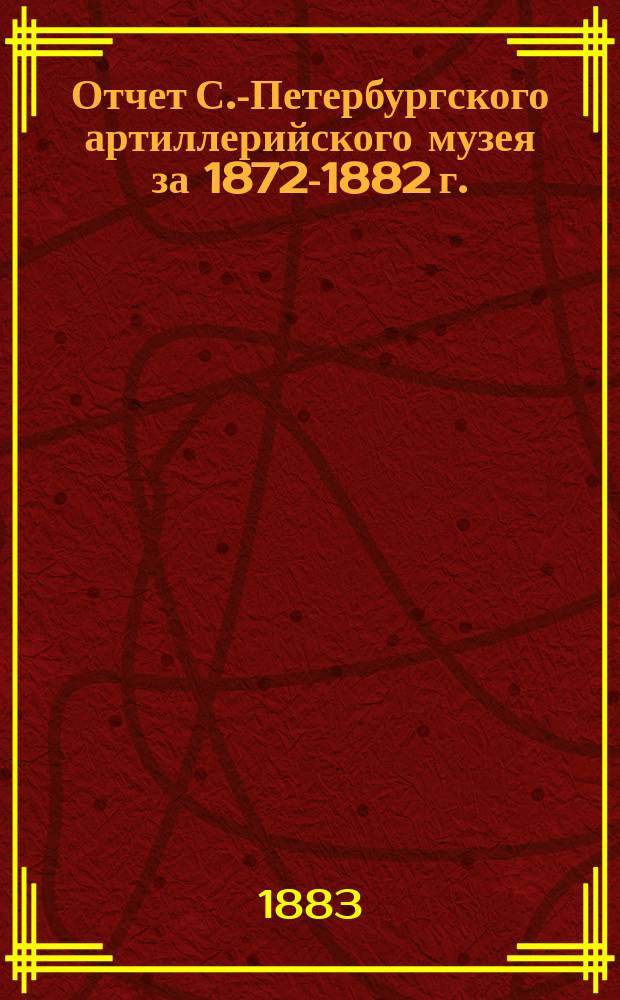 Отчет С.-Петербургского артиллерийского музея за 1872-1882 г.