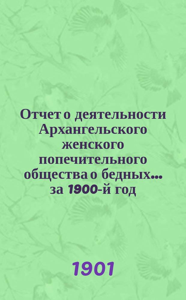 Отчет о деятельности Архангельского женского попечительного общества о бедных... ... за 1900-й год