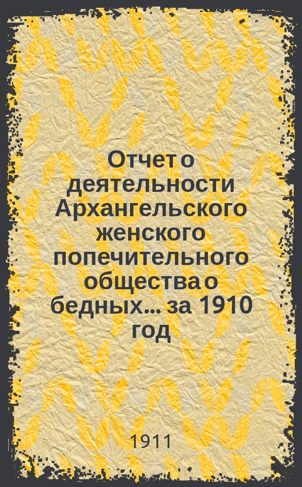 Отчет о деятельности Архангельского женского попечительного общества о бедных... ... за 1910 год