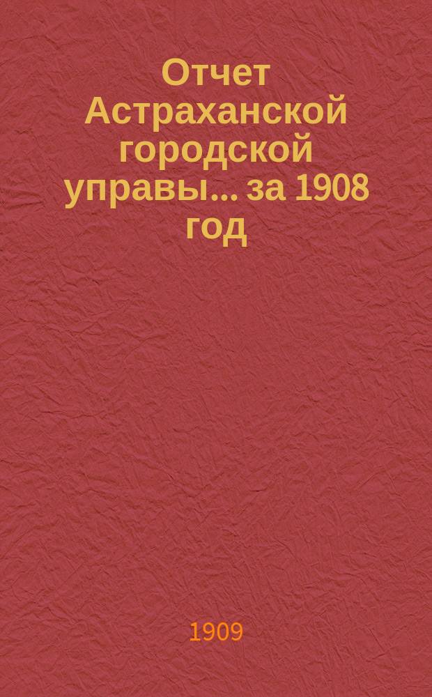 Отчет Астраханской городской управы... за 1908 год