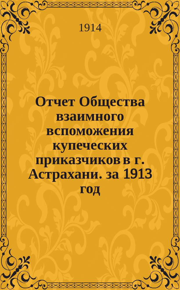 Отчет Общества взаимного вспоможения купеческих приказчиков в г. Астрахани. за 1913 год
