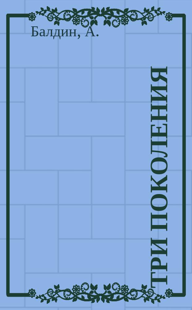 Три поколения : Поэма А. Балдина. Ч. 1-2