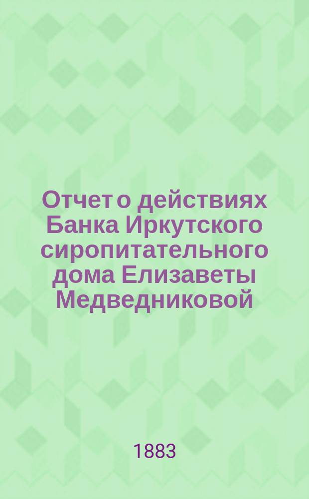 Отчет о действиях Банка Иркутского сиропитательного дома Елизаветы Медведниковой... ... за 1882 год