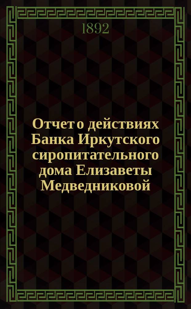 Отчет о действиях Банка Иркутского сиропитательного дома Елизаветы Медведниковой... ... за 1891 год