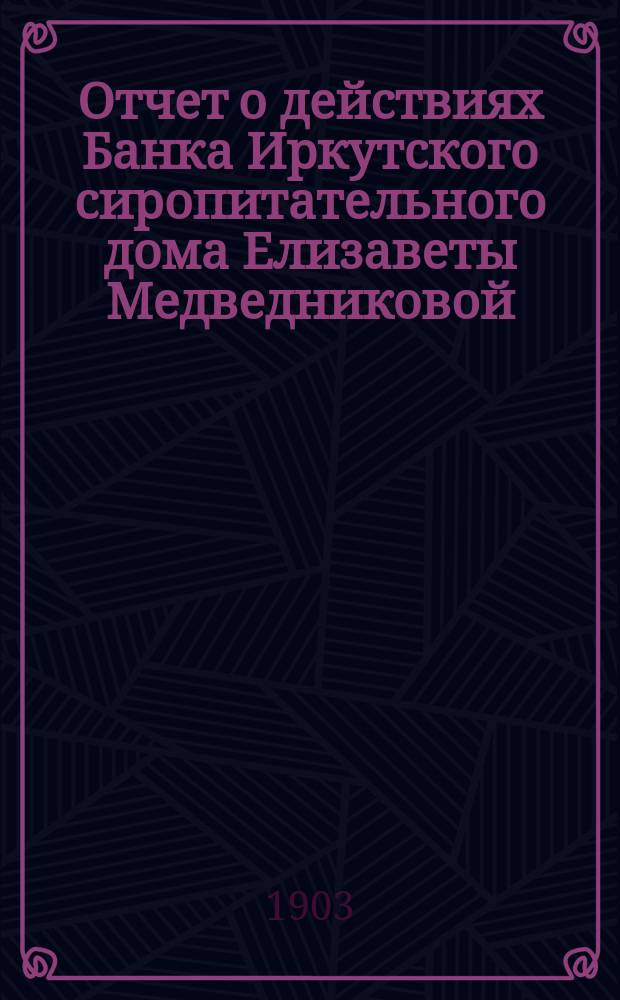 Отчет о действиях Банка Иркутского сиропитательного дома Елизаветы Медведниковой... ... за 1902 год
