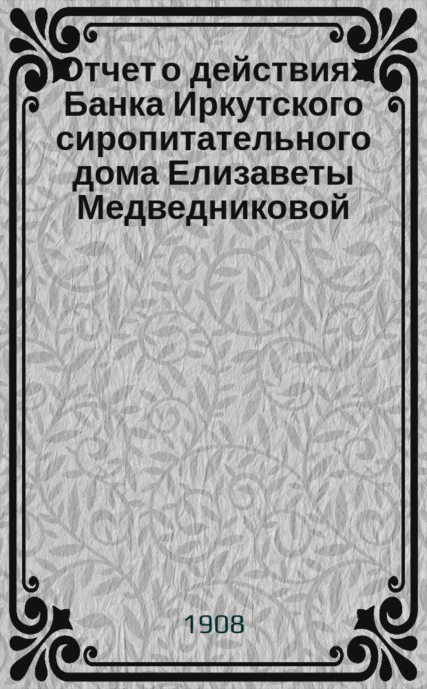 Отчет о действиях Банка Иркутского сиропитательного дома Елизаветы Медведниковой... ... за 1907 год
