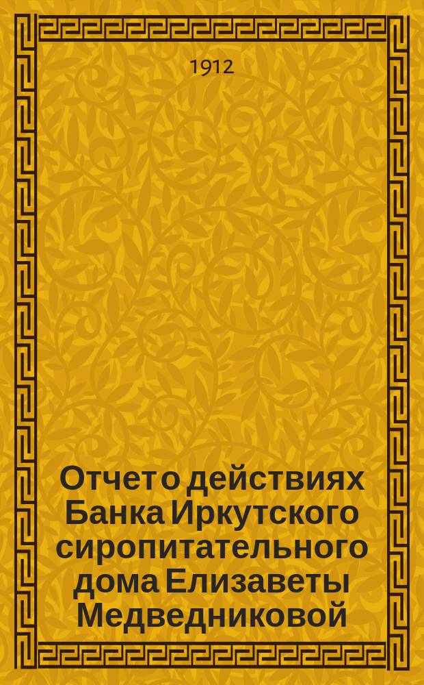 Отчет о действиях Банка Иркутского сиропитательного дома Елизаветы Медведниковой... ... за 1911 год