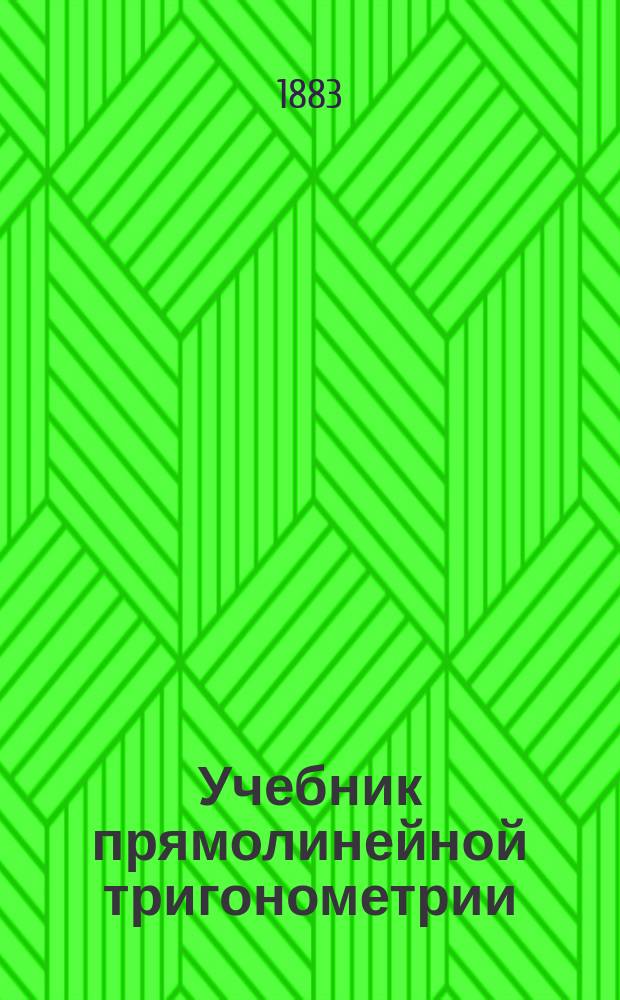 Учебник прямолинейной тригонометрии : Для сред. учеб. заведений : (Около 400 поясн. примеров и задач для упражнения распределены по соответствующим ст.)