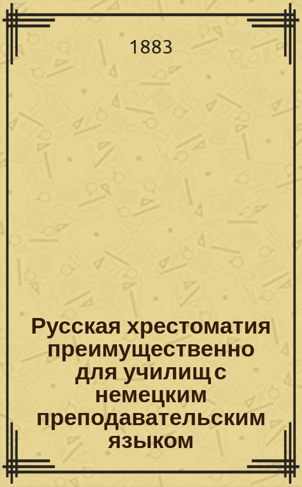 Русская хрестоматия преимущественно для училищ с немецким преподавательским языком : В 3 ч. Ч. 1-3. Ч. 1