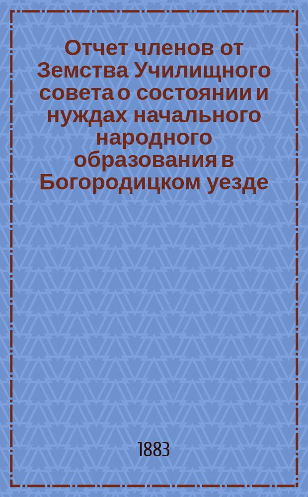 Отчет членов от Земства Училищного совета о состоянии и нуждах начального народного образования в Богородицком уезде...