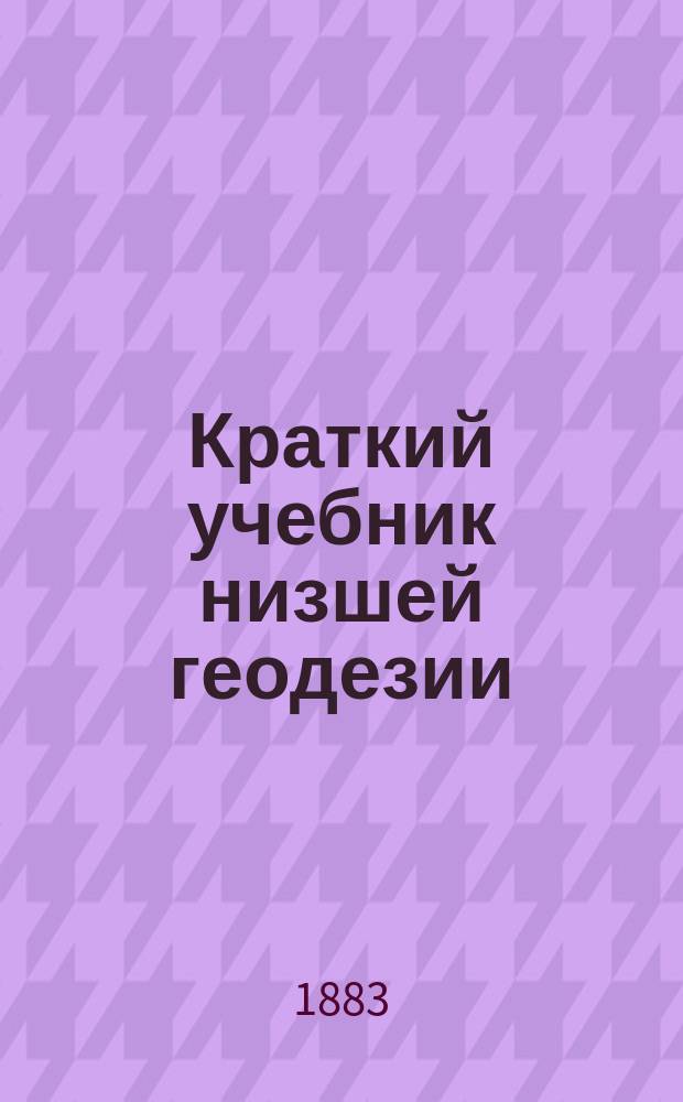Краткий учебник низшей геодезии : Для студентов Ин-та гражд. инж