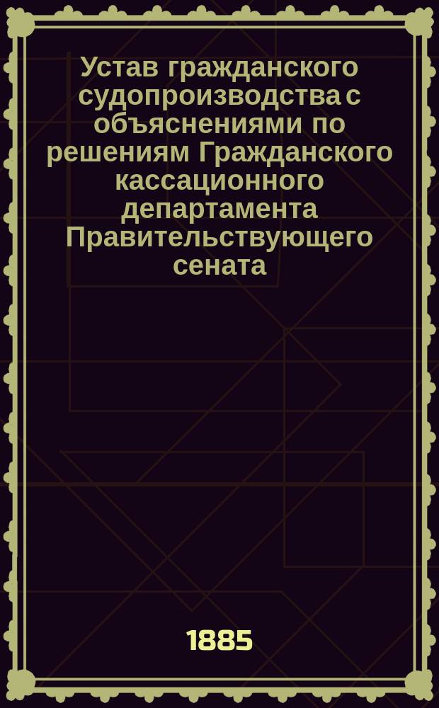 Устав гражданского судопроизводства с объяснениями по решениям Гражданского кассационного департамента Правительствующего сената. Вып. 3 : (Порядок производства в общих судебных местах)