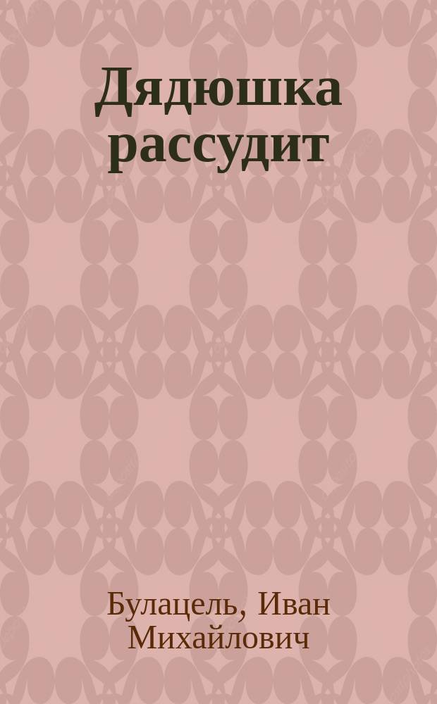 Дядюшка рассудит : Комедия в 1 д. : (Сюжет заимствован)