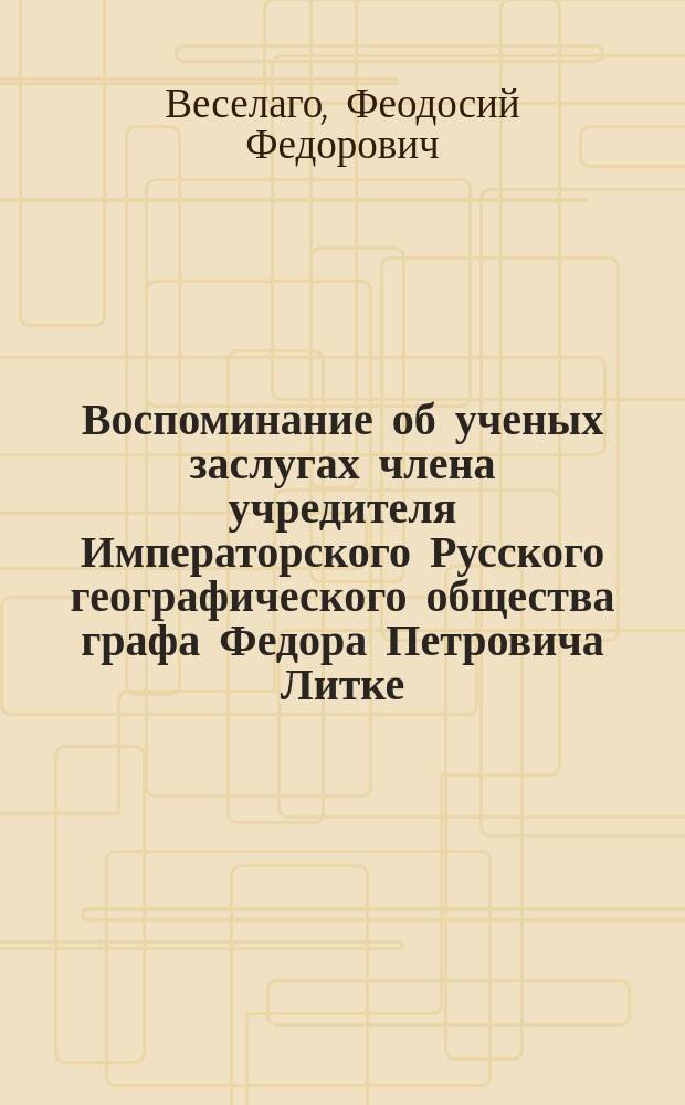 Воспоминание об ученых заслугах члена учредителя Императорского Русского географического общества графа Федора Петровича Литке : (Чит. в годовом собр. И.Р.Г.О. 1883 г., янв. 26)