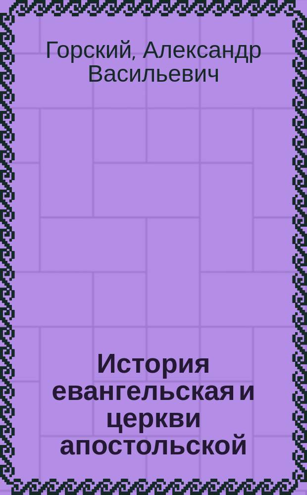 История евангельская и церкви апостольской : Акад. лекции А.В. Горского : По подлинным собственноручным его запискам
