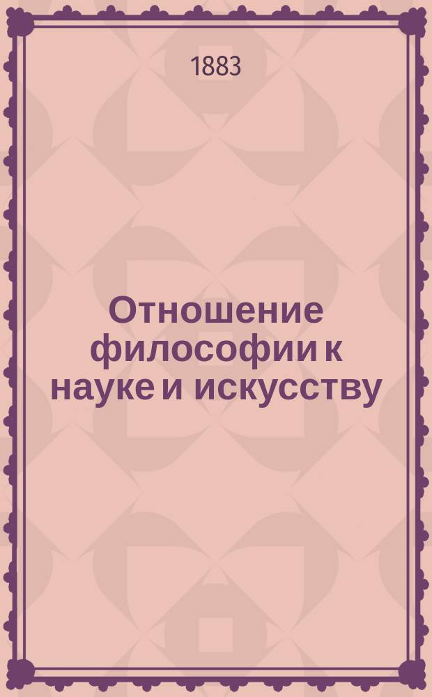 Отношение философии к науке и искусству : (Речь, произнес. на докт. диспуте в Киев. ун-те, 2 февр. 1883 г.)