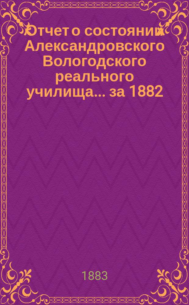 Отчет о состоянии Александровского Вологодского реального училища... ... за 1882/83 учебный год