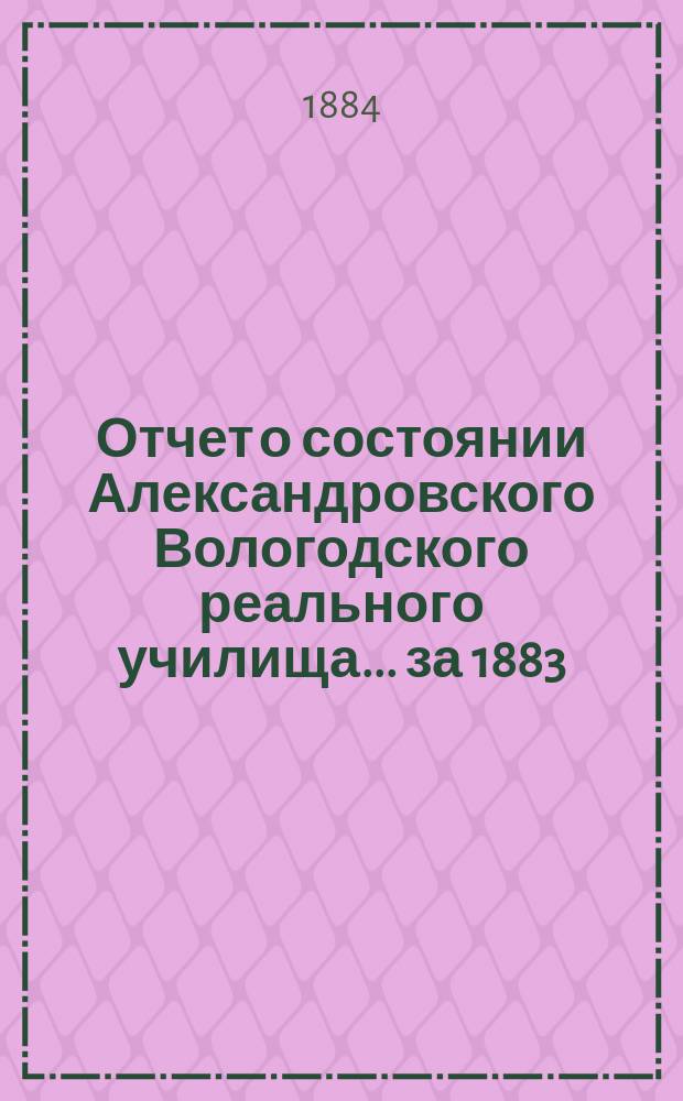 Отчет о состоянии Александровского Вологодского реального училища... ... за 1883/4 учебный год