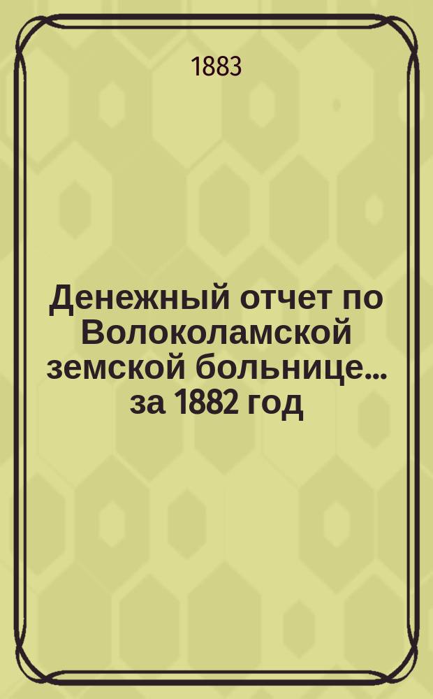 Денежный отчет по Волоколамской земской больнице... ... за 1882 год