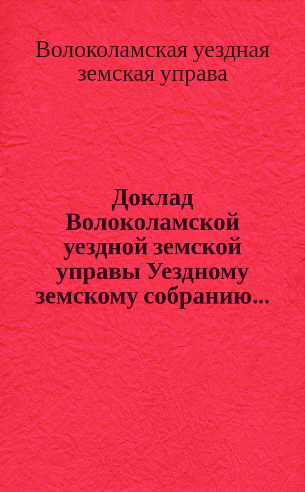 Доклад Волоколамской уездной земской управы [Уездному земскому собранию]...