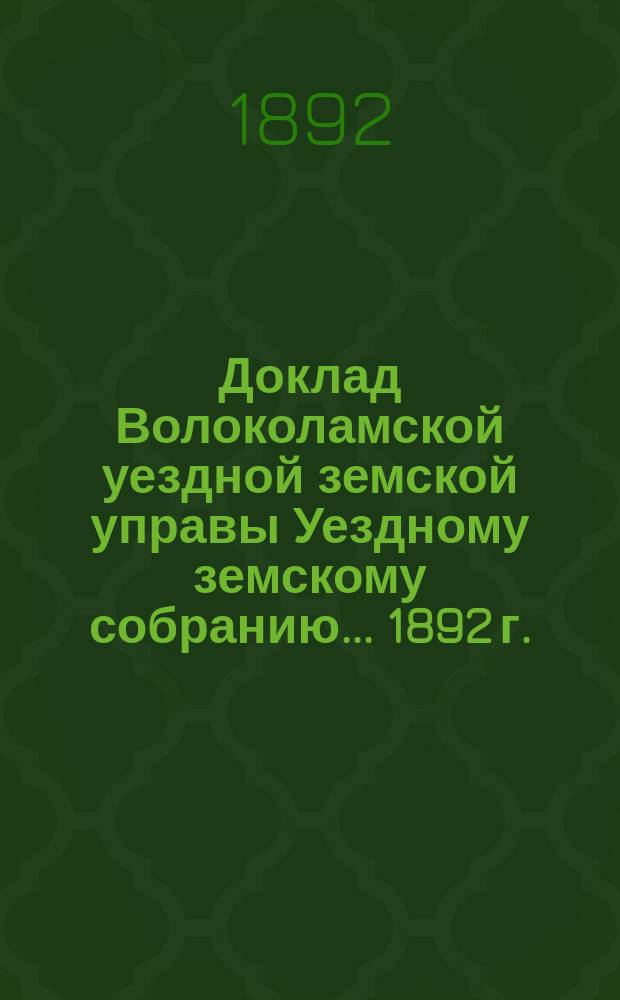 Доклад Волоколамской уездной земской управы [Уездному земскому собранию]... 1892 г. : О мероприятиях земства, содействующих развитию сельского хозяйства