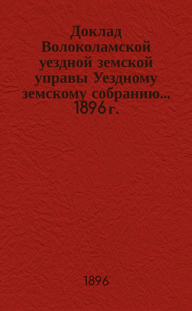 Доклад Волоколамской уездной земской управы [Уездному земскому собранию]... 1896 г. : По экономической части
