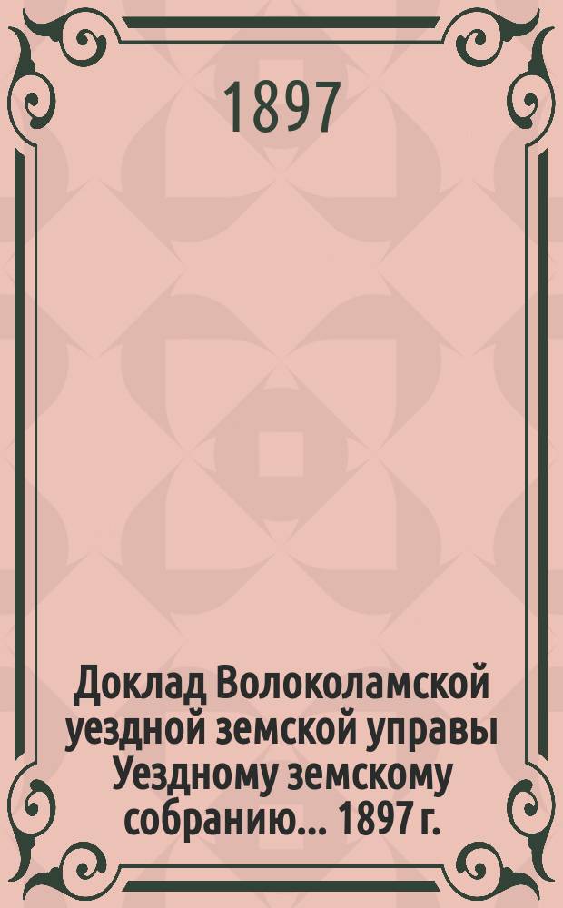 Доклад Волоколамской уездной земской управы [Уездному земскому собранию]... 1897 г. : [По разным вопросам