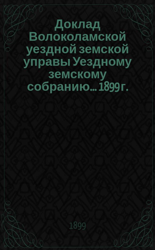 Доклад Волоколамской уездной земской управы [Уездному земскому собранию]... 1899 г. : По экономической части