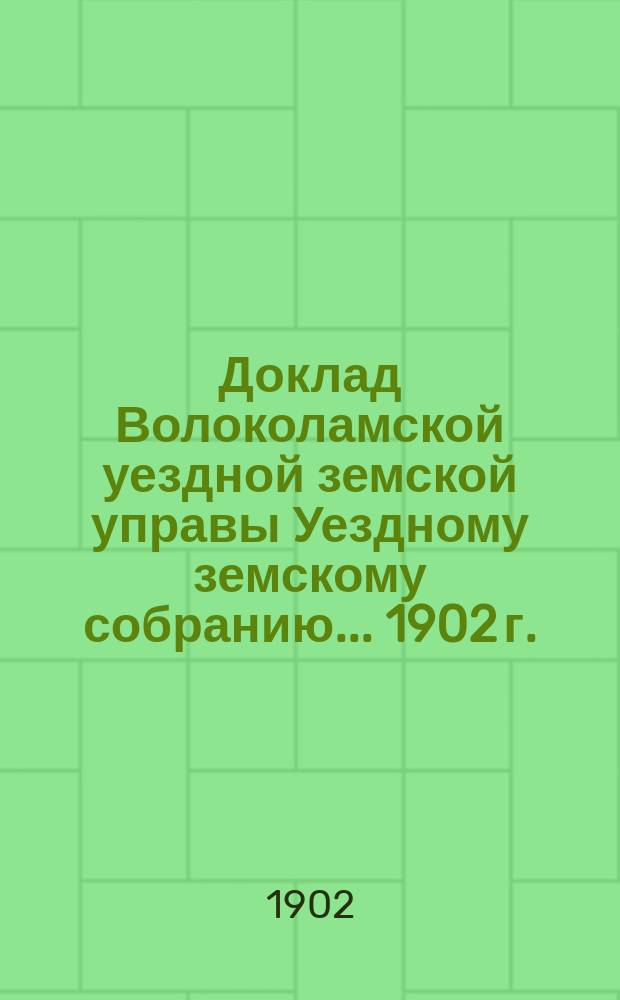 Доклад Волоколамской уездной земской управы [Уездному земскому собранию]... 1902 г. : [По разным вопросам
